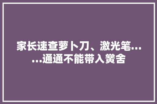 家长速查萝卜刀、激光笔……通通不能带入黉舍
