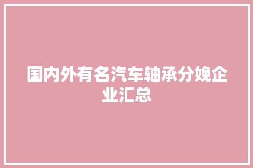 国内外有名汽车轴承分娩企业汇总