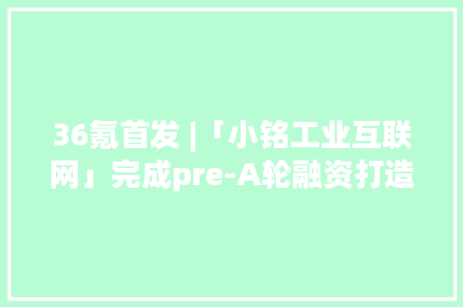 36氪首发 |「小铭工业互联网」完成pre-A轮融资打造一站式PCBA柔性制造平台做事客户超5万家