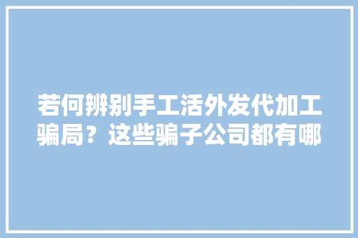 若何辨别手工活外发代加工骗局？这些骗子公司都有哪些特点？