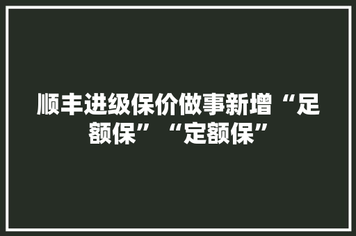 顺丰进级保价做事新增“足额保”“定额保”