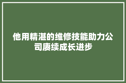 他用精湛的维修技能助力公司赓续成长进步