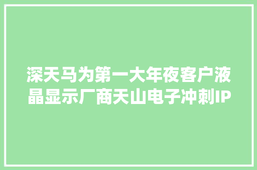 深天马为第一大年夜客户液晶显示厂商天山电子冲刺IPO | IPO见闻