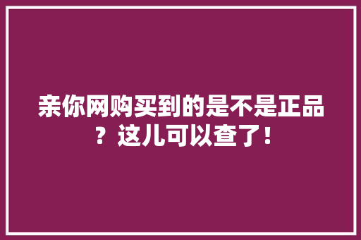 亲你网购买到的是不是正品？这儿可以查了！