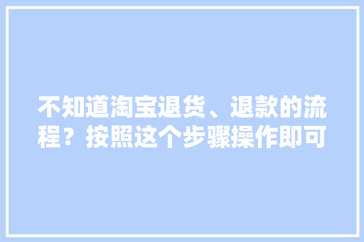 不知道淘宝退货、退款的流程？按照这个步骤操作即可轻松搞定