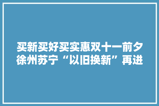 买新买好买实惠双十一前夕徐州苏宁“以旧换新”再进级