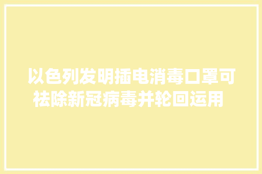 以色列发明插电消毒口罩可祛除新冠病毒并轮回运用 | 硬科技