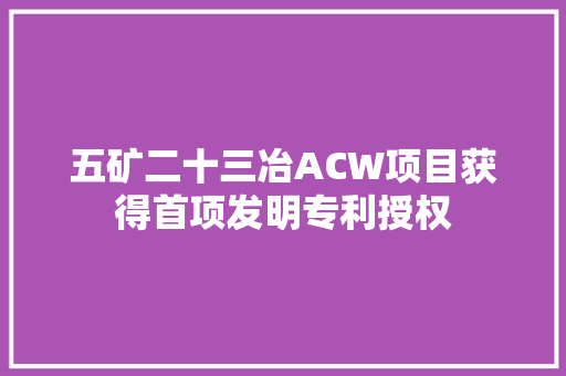 五矿二十三冶ACW项目获得首项发明专利授权