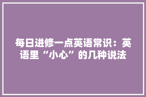 每日进修一点英语常识：英语里“小心”的几种说法
