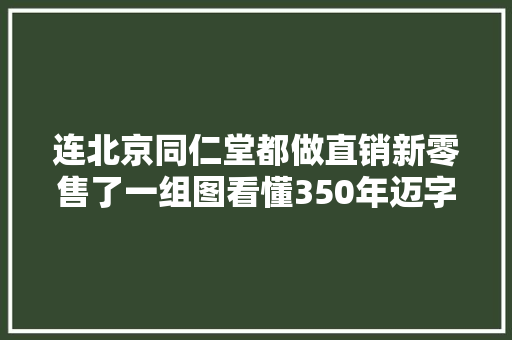 连北京同仁堂都做直销新零售了一组图看懂350年迈字号！