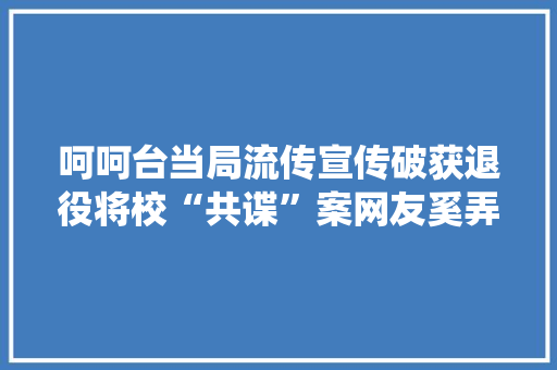 呵呵台当局流传宣传破获退役将校“共谍”案网友奚弄：又打自己小孩给别人看？