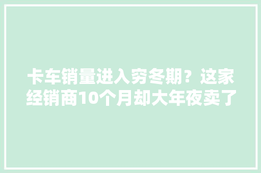 卡车销量进入穷冬期？这家经销商10个月却大年夜卖了4500台