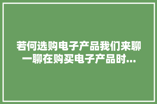 若何选购电子产品我们来聊一聊在购买电子产品时...