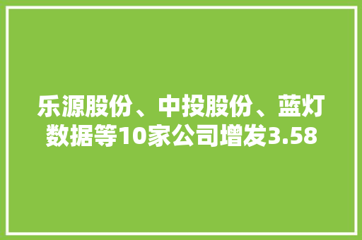 乐源股份、中投股份、蓝灯数据等10家公司增发3.58亿元获批 乐源股份、中投股份、蓝灯数据等10家公司增发3.58亿元获批 人工智能
