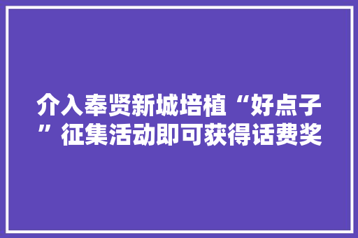 介入奉贤新城培植“好点子”征集活动即可获得话费奖励！