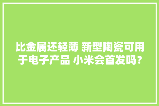 比金属还轻薄 新型陶瓷可用于电子产品 小米会首发吗？