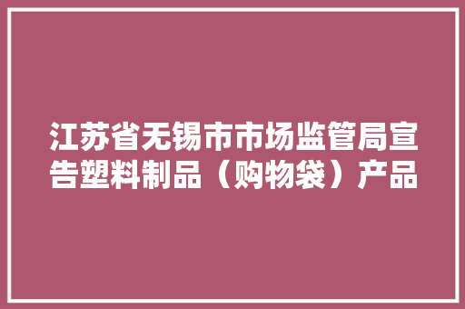 江苏省无锡市市场监管局宣告塑料制品（购物袋）产品质量监督抽查结果及消费提示