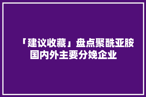 「建议收藏」盘点聚酰亚胺国内外主要分娩企业