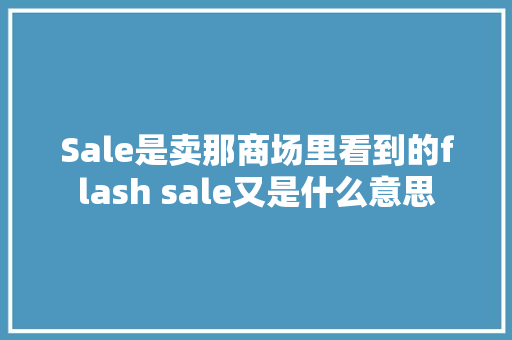 Sale是卖那商场里看到的flash sale又是什么意思