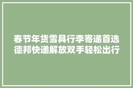 春节年货雪具行李寄递首选德邦快递解放双手轻松出行