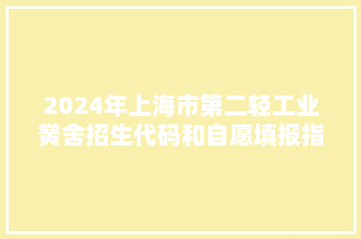 2024年上海市第二轻工业黉舍招生代码和自愿填报指南