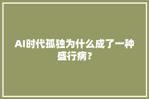 AI时代孤独为什么成了一种盛行病？