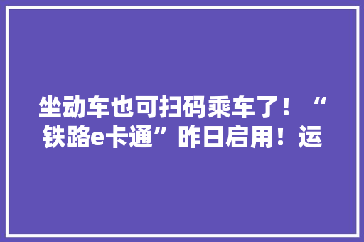 坐动车也可扫码乘车了！“铁路e卡通”昨日启用！运用指南来了→