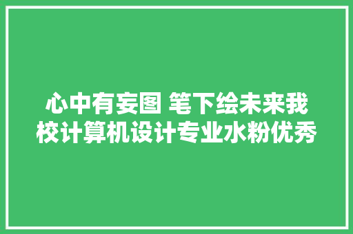 心中有妄图 笔下绘未来我校计算机设计专业水粉优秀作品