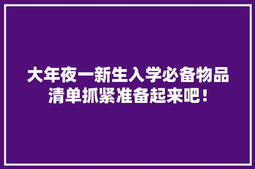 大年夜一新生入学必备物品清单抓紧准备起来吧！