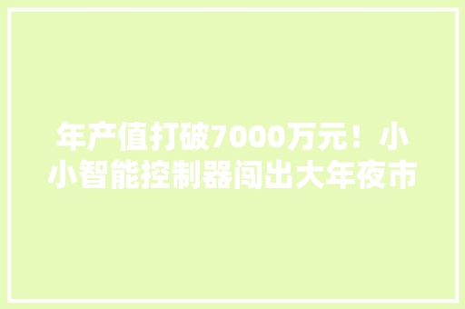 年产值打破7000万元！小小智能控制器闯出大年夜市场