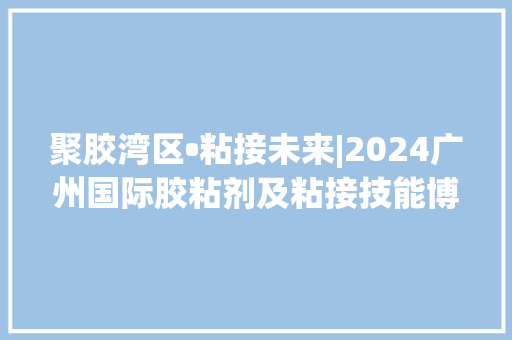 聚胶湾区•粘接未来|2024广州国际胶粘剂及粘接技能博览会