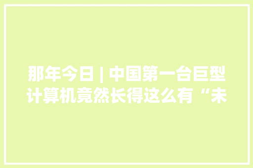 那年今日 | 中国第一台巨型计算机竟然长得这么有“未来感” 那年今日 | 中国第一台巨型计算机竟然长得这么有“未来感” 互联通信