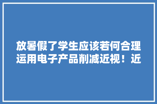 放暑假了学生应该若何合理运用电子产品削减近视！近... 放暑假了学生应该若何合理运用电子产品削减近视！近... 智能科技