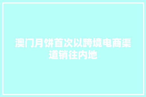 澳门月饼首次以跨境电商渠道销往内地 澳门月饼首次以跨境电商渠道销往内地 智能科技