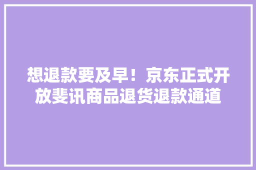 想退款要及早！京东正式开放斐讯商品退货退款通道 想退款要及早！京东正式开放斐讯商品退货退款通道 人工智能