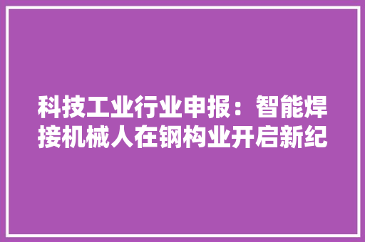 科技工业行业申报：智能焊接机械人在钢构业开启新纪元
