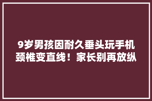 9岁男孩因耐久垂头玩手机颈椎变直线！家长别再放纵孩子了