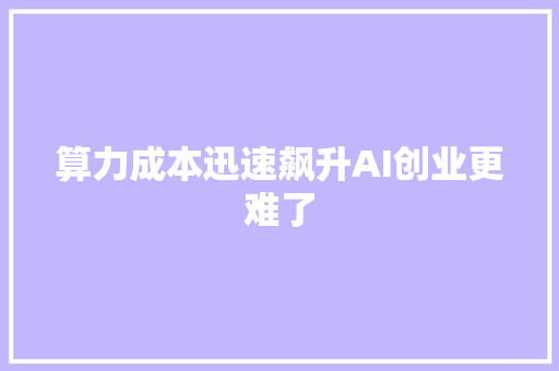 算力成本迅速飙升AI创业更难了
