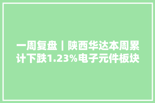 一周复盘｜陕西华达本周累计下跌1.23%电子元件板块上涨0.40%