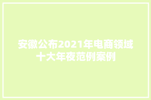 安徽公布2021年电商领域十大年夜范例案例 安徽公布2021年电商领域十大年夜范例案例 互联通信
