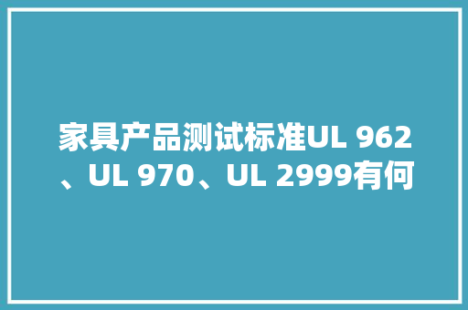 家具产品测试标准UL 962、UL 970、UL 2999有何差异？ 家具产品测试标准UL 962、UL 970、UL 2999有何差异？ 互联通信