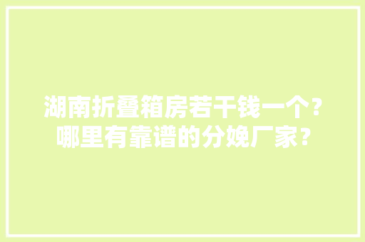 湖南折叠箱房若干钱一个？哪里有靠谱的分娩厂家？ 湖南折叠箱房若干钱一个？哪里有靠谱的分娩厂家？ 人工智能