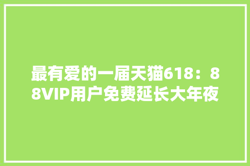 最有爱的一届天猫618：88VIP用户免费延长大年夜家电保修期冰箱保10年