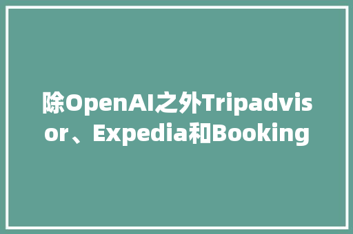 除OpenAI之外Tripadvisor、Expedia和Booking等推出AI旅游功能