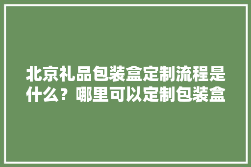 北京礼品包装盒定制流程是什么？哪里可以定制包装盒？