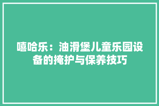 嘻哈乐：油滑堡儿童乐园设备的掩护与保养技巧
