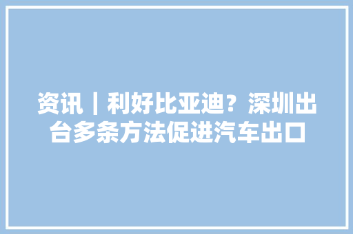 资讯｜利好比亚迪？深圳出台多条方法促进汽车出口