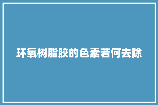 环氧树脂胶的色素若何去除