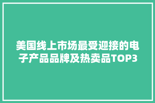 美国线上市场最受迎接的电子产品品牌及热卖品TOP30