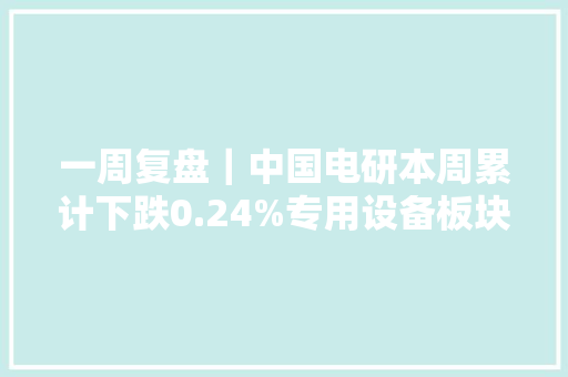 一周复盘｜中国电研本周累计下跌0.24%专用设备板块上涨2.28%